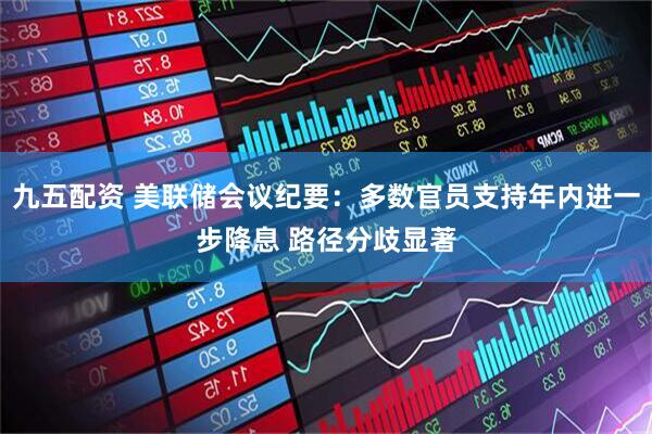 九五配资 美联储会议纪要：多数官员支持年内进一步降息 路径分歧显著