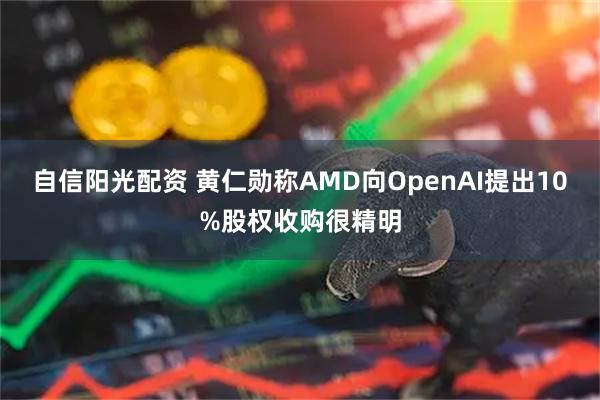 自信阳光配资 黄仁勋称AMD向OpenAI提出10%股权收购很精明