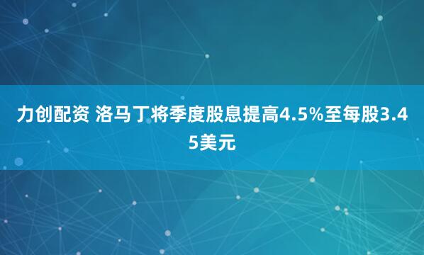力创配资 洛马丁将季度股息提高4.5%至每股3.45美元