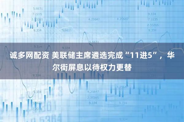 诚多网配资 美联储主席遴选完成“11进5”，华尔街屏息以待权力更替