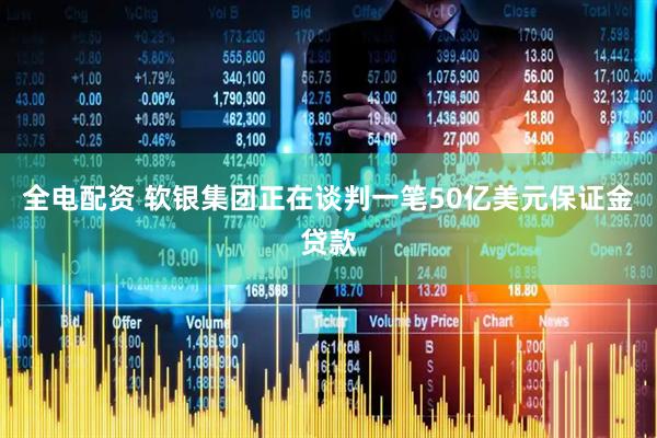 全电配资 软银集团正在谈判一笔50亿美元保证金贷款
