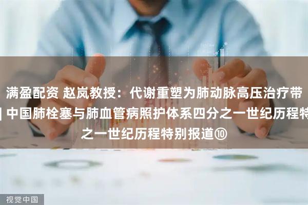 满盈配资 赵岚教授：代谢重塑为肺动脉高压治疗带来新希望 | 中国肺栓塞与肺血管病照护体系四分之一世纪历程特别报道⑩
