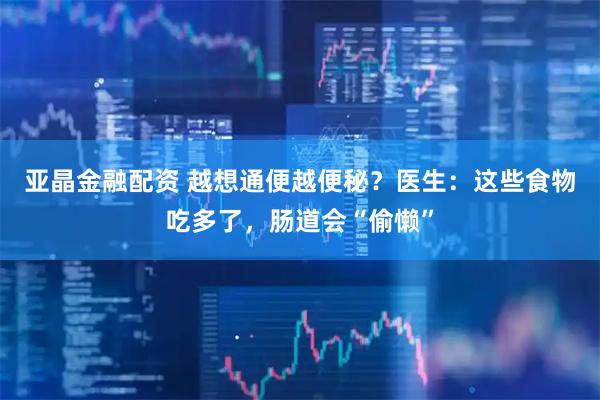 亚晶金融配资 越想通便越便秘？医生：这些食物吃多了，肠道会“偷懒”