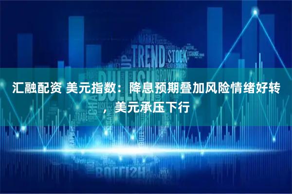 汇融配资 美元指数：降息预期叠加风险情绪好转，美元承压下行