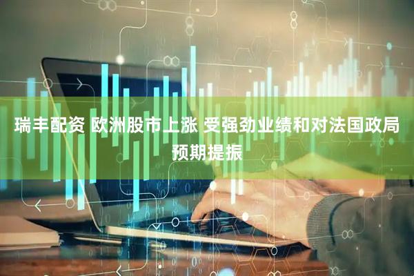 瑞丰配资 欧洲股市上涨 受强劲业绩和对法国政局预期提振