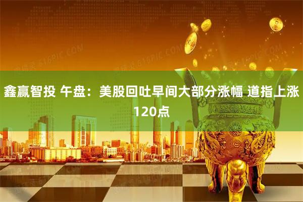 鑫赢智投 午盘：美股回吐早间大部分涨幅 道指上涨120点