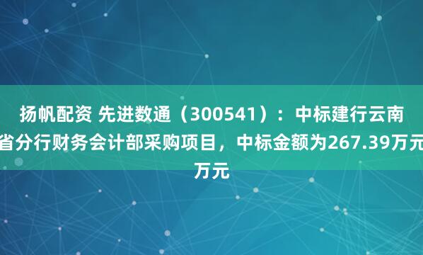 扬帆配资 先进数通（300541）：中标建行云南省分行财务会计部采购项目，中标金额为267.39万元