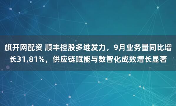 旗开网配资 顺丰控股多维发力，9月业务量同比增长31.81%，供应链赋能与数智化成效增长显著
