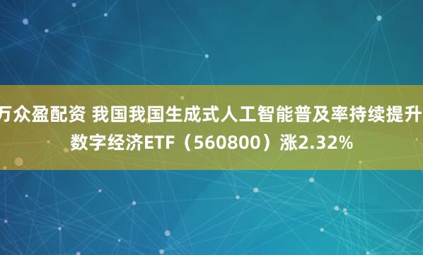 万众盈配资 我国我国生成式人工智能普及率持续提升，数字经济ETF（560800）涨2.32%