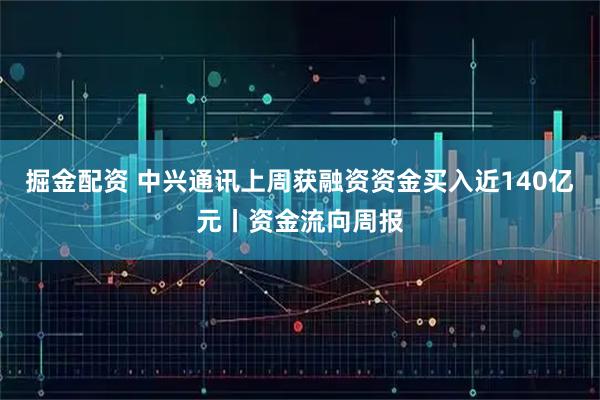 掘金配资 中兴通讯上周获融资资金买入近140亿元丨资金流向周报