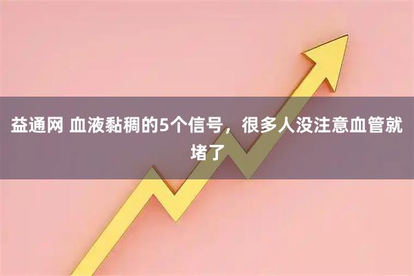 益通网 血液黏稠的5个信号，很多人没注意血管就堵了