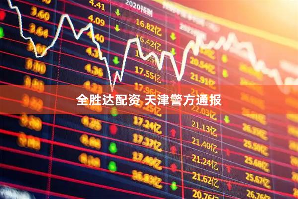 全胜达配资 天津警方通报