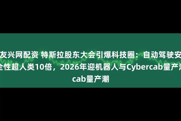 友兴网配资 特斯拉股东大会引爆科技圈：自动驾驶安全性超人类10倍，2026年迎机器人与Cybercab量产潮