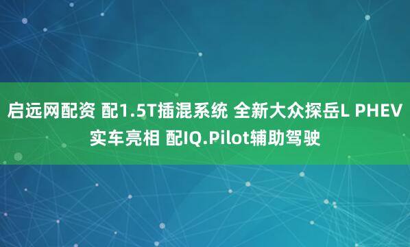 启远网配资 配1.5T插混系统 全新大众探岳L PHEV实车亮相 配IQ.Pilot辅助驾驶