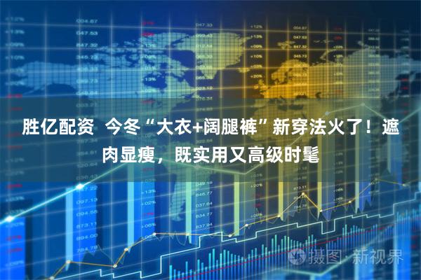胜亿配资  今冬“大衣+阔腿裤”新穿法火了！遮肉显瘦，既实用又高级时髦