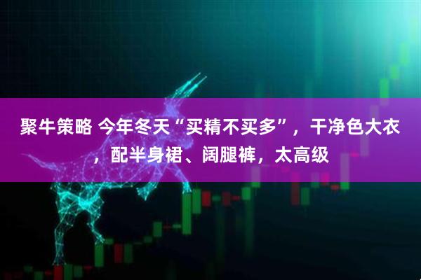 聚牛策略 今年冬天“买精不买多”，干净色大衣，配半身裙、阔腿裤，太高级