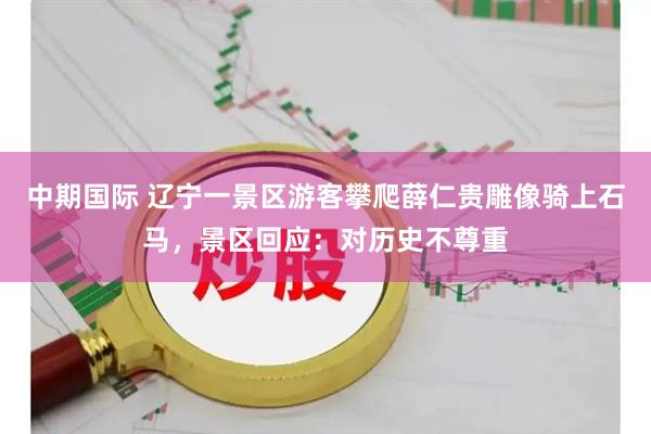 中期国际 辽宁一景区游客攀爬薛仁贵雕像骑上石马，景区回应：对历史不尊重