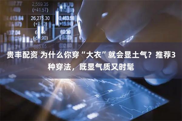 贵丰配资 为什么你穿“大衣”就会显土气？推荐3种穿法，既显气质又时髦
