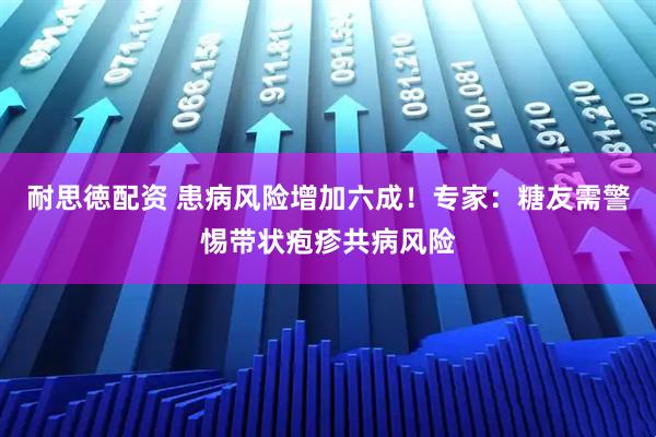 耐思徳配资 患病风险增加六成！专家：糖友需警惕带状疱疹共病风险