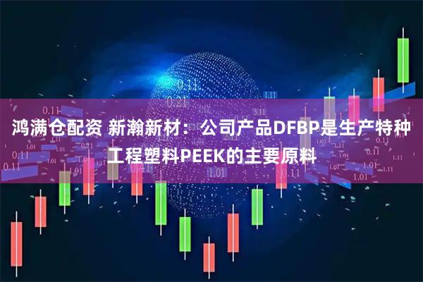 鸿满仓配资 新瀚新材：公司产品DFBP是生产特种工程塑料PEEK的主要原料
