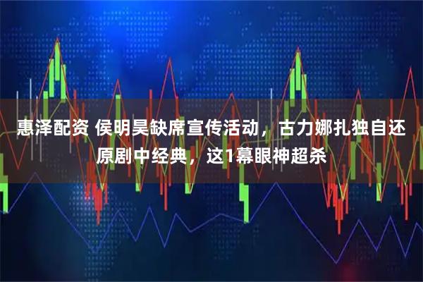 惠泽配资 侯明昊缺席宣传活动，古力娜扎独自还原剧中经典，这1幕眼神超杀