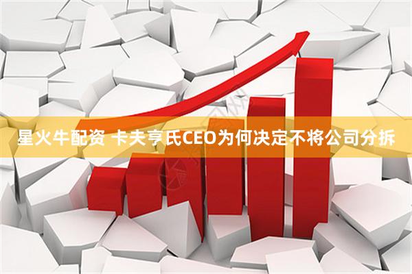 星火牛配资 卡夫亨氏CEO为何决定不将公司分拆