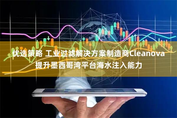 优选策略 工业过滤解决方案制造商Cleanova提升墨西哥湾平台海水注入能力