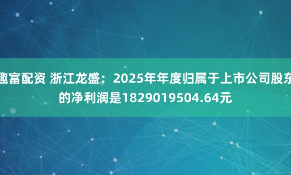 趣富配资 浙江龙盛：2025年年度归属于上市公司股东的净利润是1829019504.64元