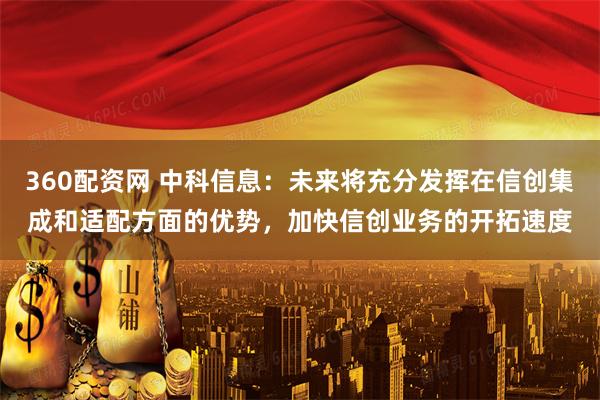 360配资网 中科信息：未来将充分发挥在信创集成和适配方面的优势，加快信创业务的开拓速度