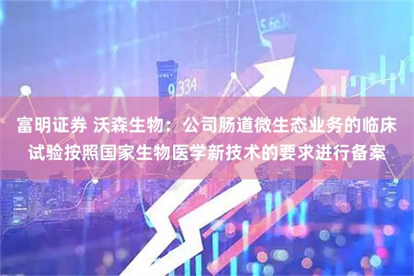 富明证券 沃森生物:公司肠道微生态业务的临床试验按照国家生物医学新技术的要求进行备案