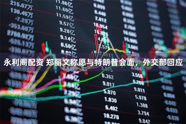 永利阁配资 郑丽文称愿与特朗普会面，外交部回应