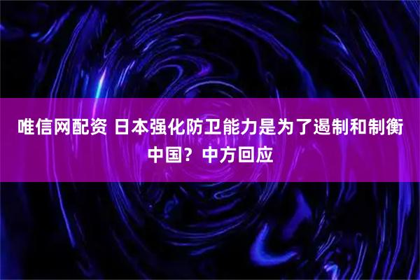 唯信网配资 日本强化防卫能力是为了遏制和制衡中国？中方回应