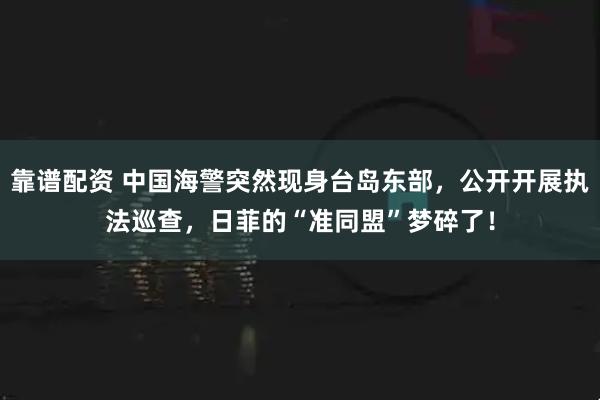 靠谱配资 中国海警突然现身台岛东部，公开开展执法巡查，日菲的“准同盟”梦碎了！